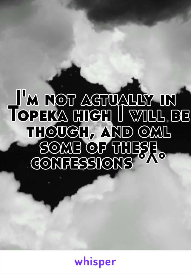 I'm not actually in Topeka high I will be though, and oml some of these confessions °^°