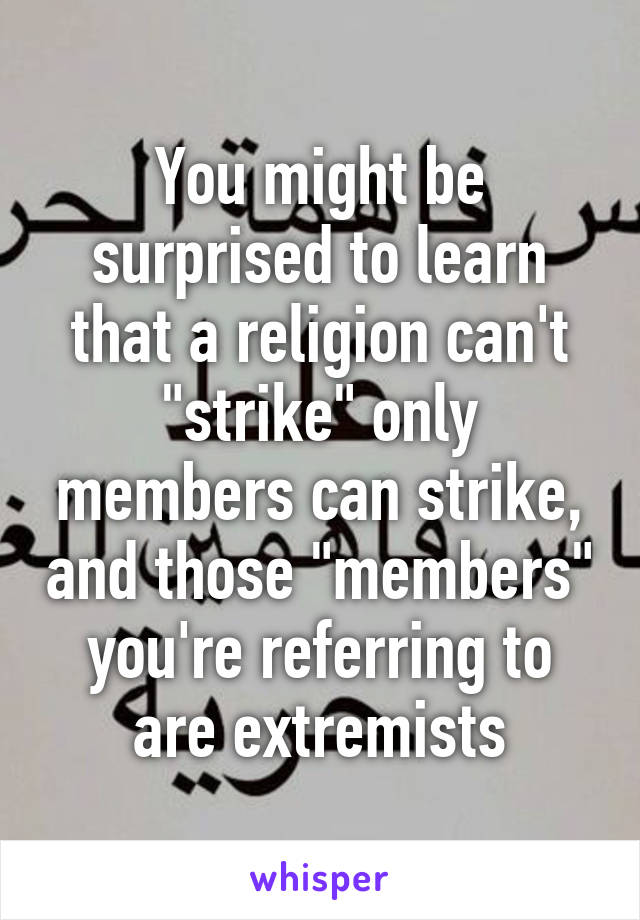 You might be surprised to learn that a religion can't "strike" only members can strike, and those "members" you're referring to are extremists