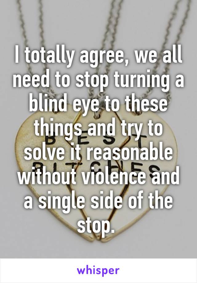 I totally agree, we all need to stop turning a blind eye to these things and try to solve it reasonable without violence and a single side of the stop. 