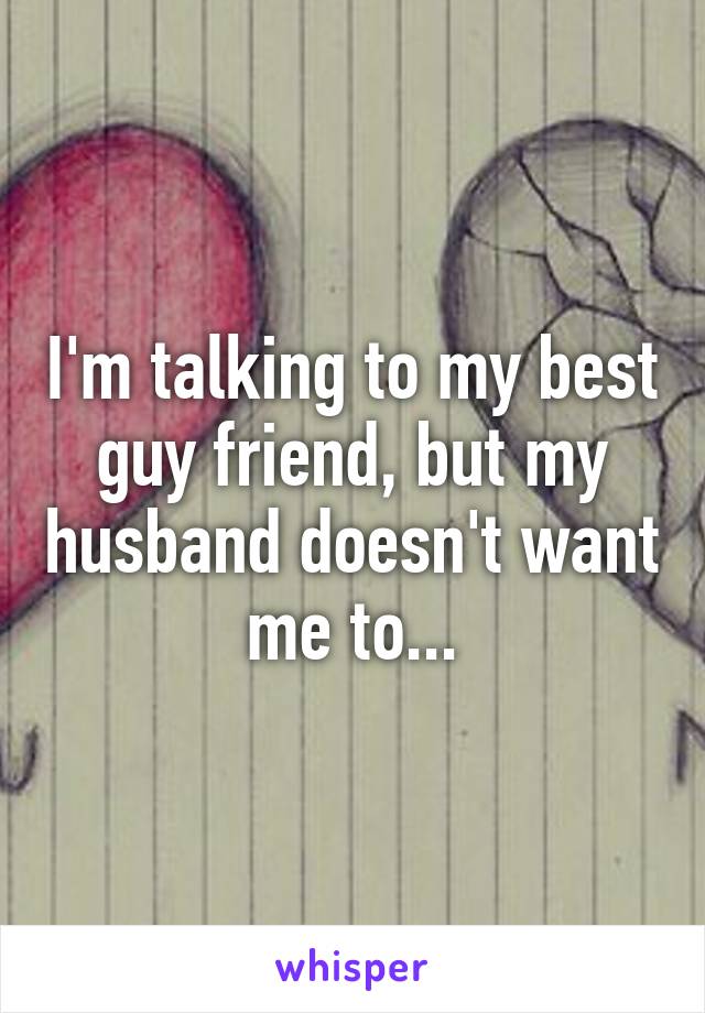 I'm talking to my best guy friend, but my husband doesn't want me to...