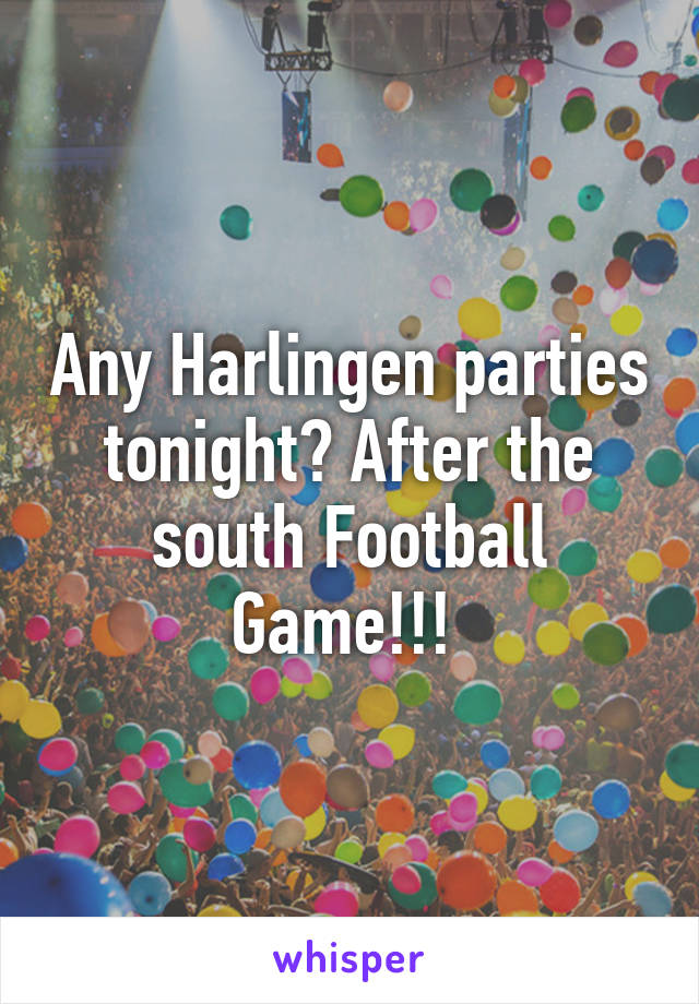 Any Harlingen parties tonight? After the south Football Game!!! 