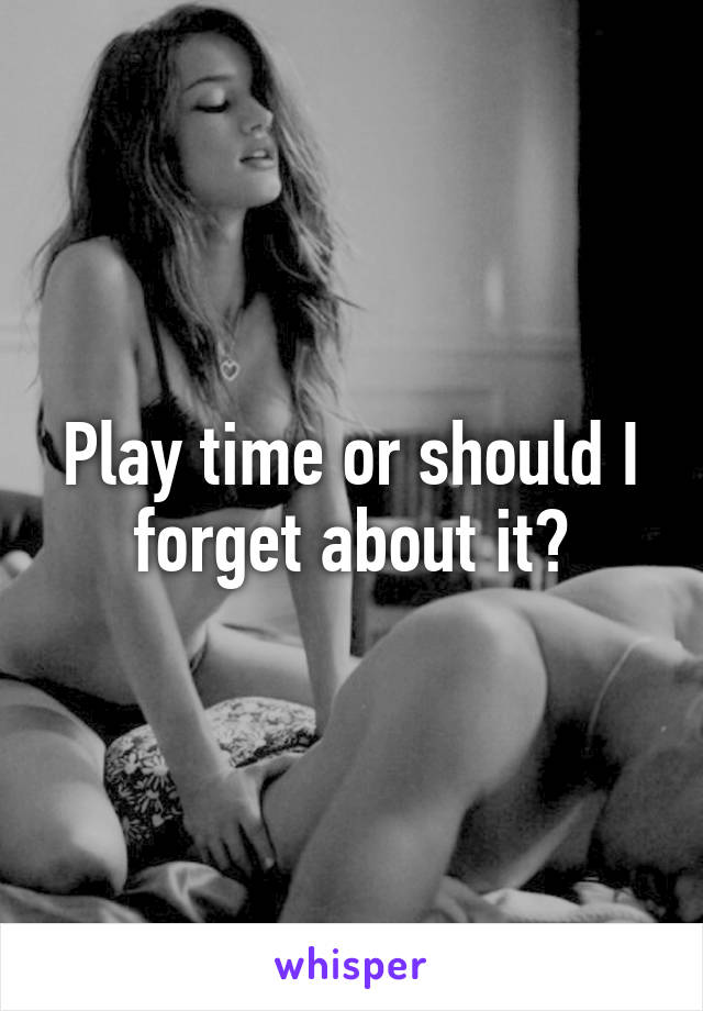 Play time or should I forget about it?