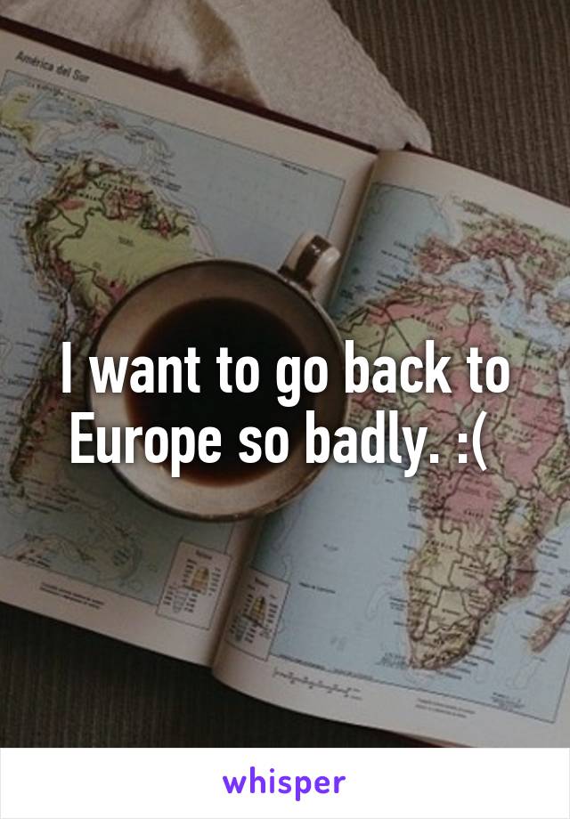 I want to go back to Europe so badly. :( 