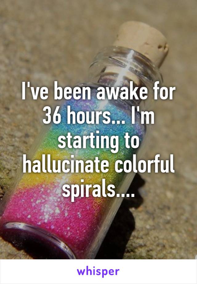 I've been awake for 36 hours... I'm starting to hallucinate colorful spirals....