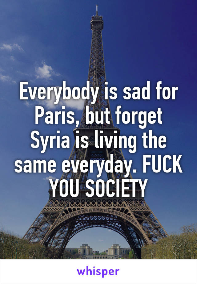 Everybody is sad for Paris, but forget Syria is living the same everyday. FUCK YOU SOCIETY