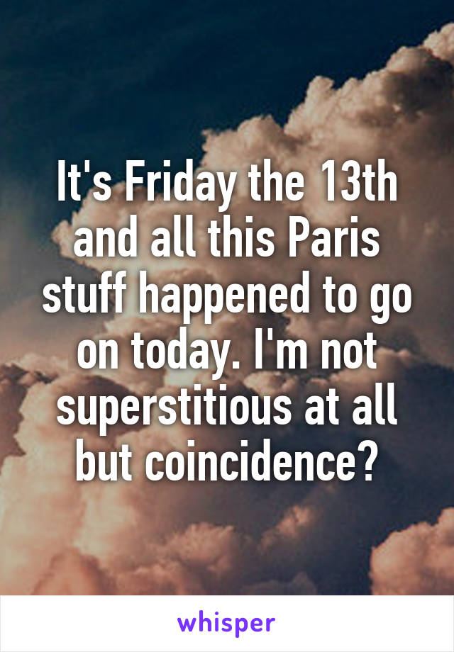 It's Friday the 13th and all this Paris stuff happened to go on today. I'm not superstitious at all but coincidence?