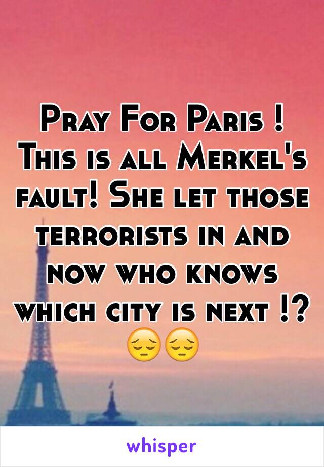 Pray For Paris ! 
This is all Merkel's fault! She let those terrorists in and now who knows which city is next !?
😔😔