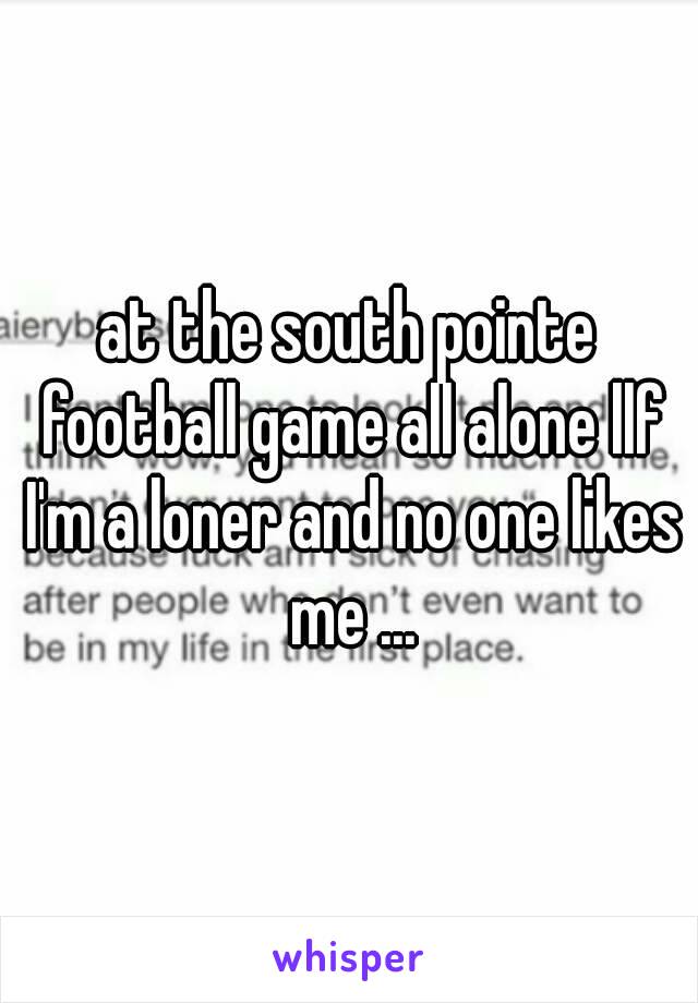 at the south pointe football game all alone llf I'm a loner and no one likes me ...
