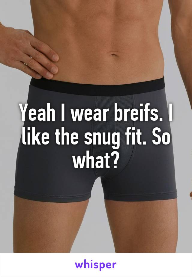Yeah I wear breifs. I like the snug fit. So what?