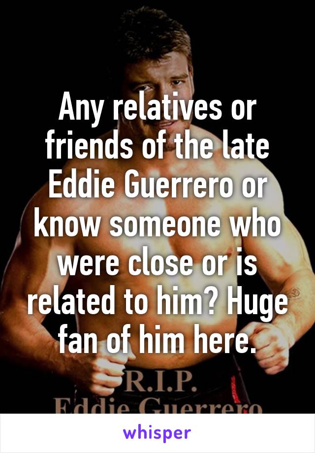 Any relatives or friends of the late Eddie Guerrero or know someone who were close or is related to him? Huge fan of him here.