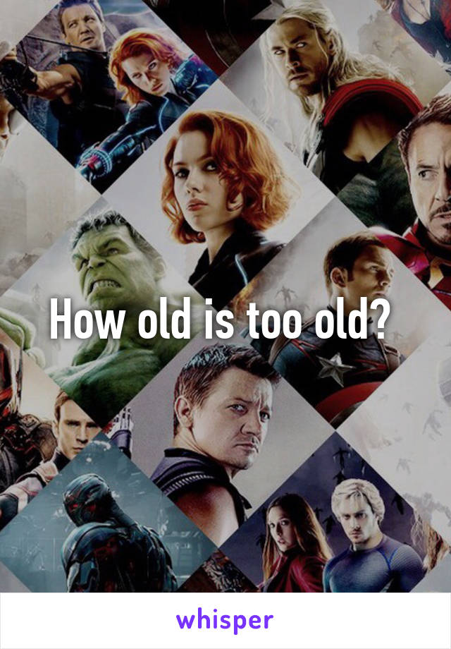 How old is too old? 
