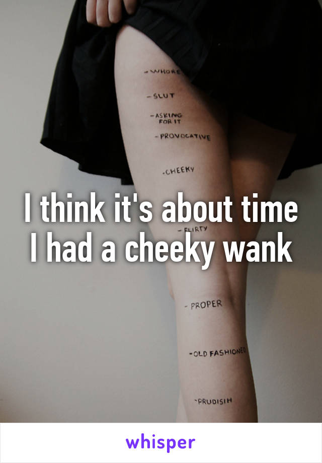 I think it's about time I had a cheeky wank