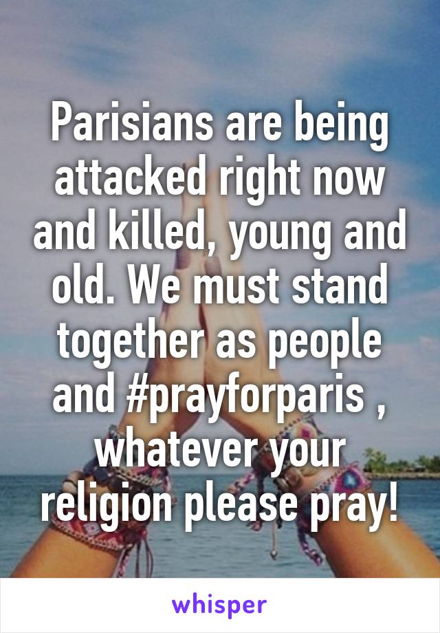 Parisians are being attacked right now and killed, young and old. We must stand together as people and #prayforparis , whatever your religion please pray!