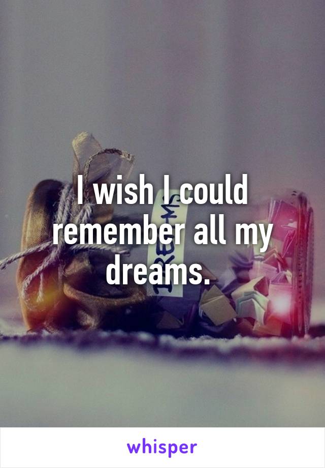 I wish I could remember all my dreams. 