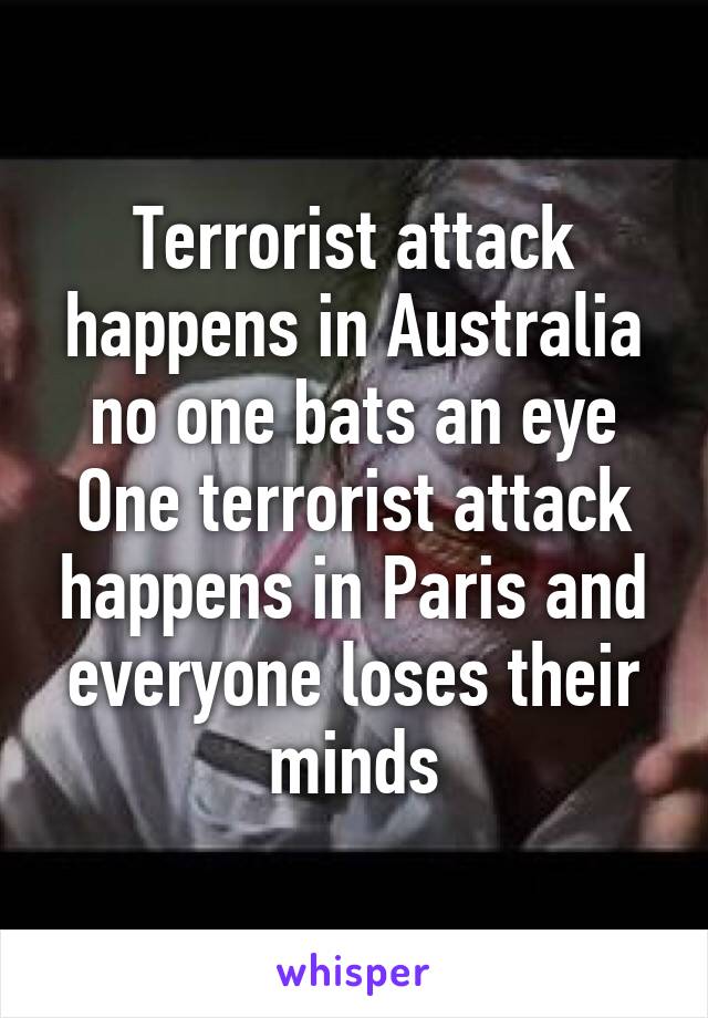 Terrorist attack happens in Australia no one bats an eye
One terrorist attack happens in Paris and everyone loses their minds