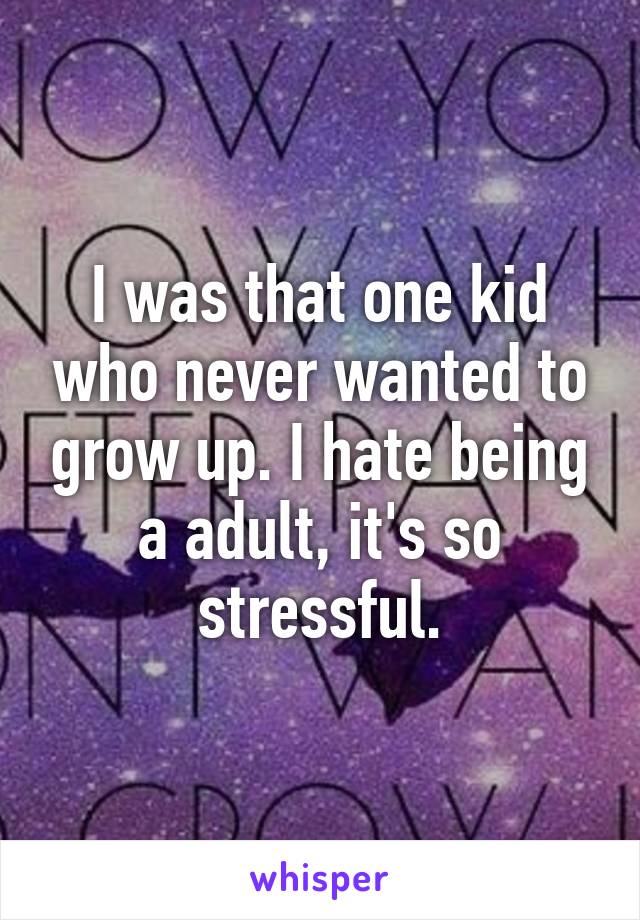 I was that one kid who never wanted to grow up. I hate being a adult, it's so stressful.