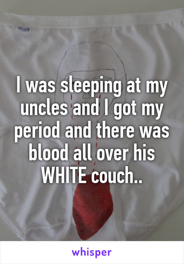 I was sleeping at my uncles and I got my period and there was blood all over his WHITE couch..