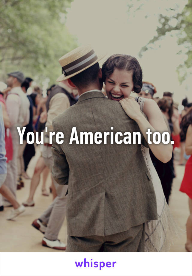 You're American too.