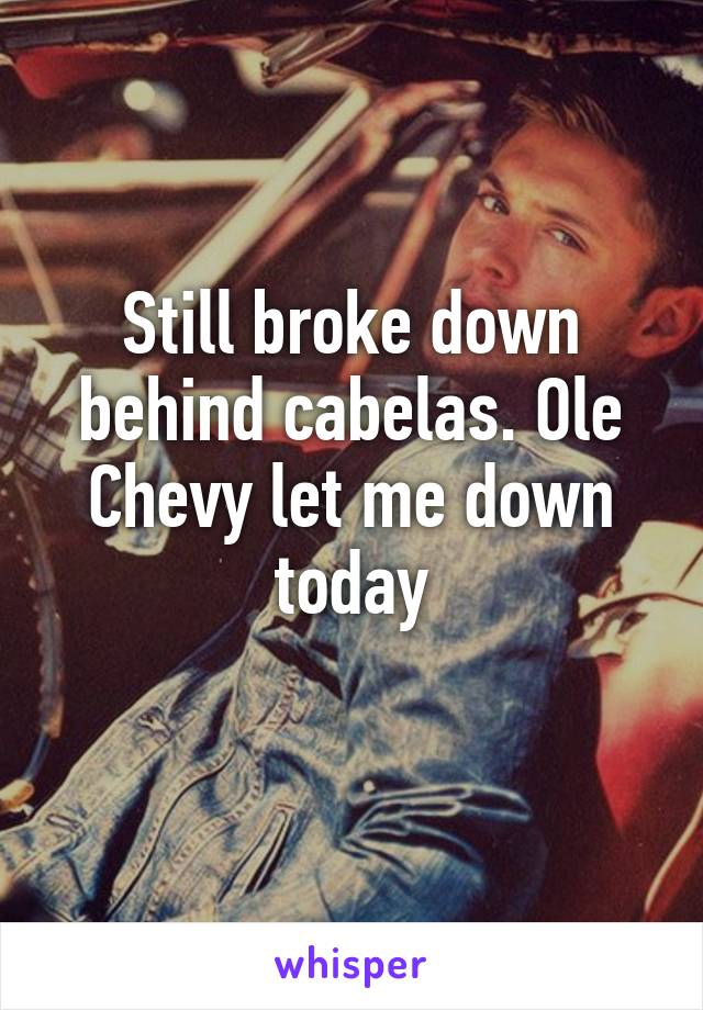 Still broke down behind cabelas. Ole Chevy let me down today
