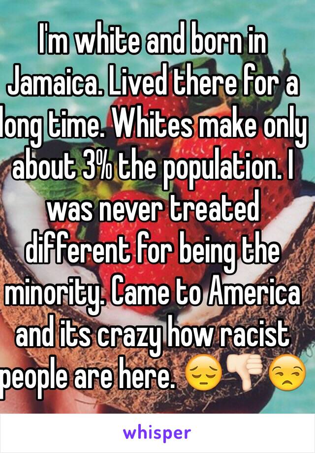 I'm white and born in Jamaica. Lived there for a long time. Whites make only about 3% the population. I was never treated different for being the minority. Came to America and its crazy how racist people are here. 😔👎🏻😒
