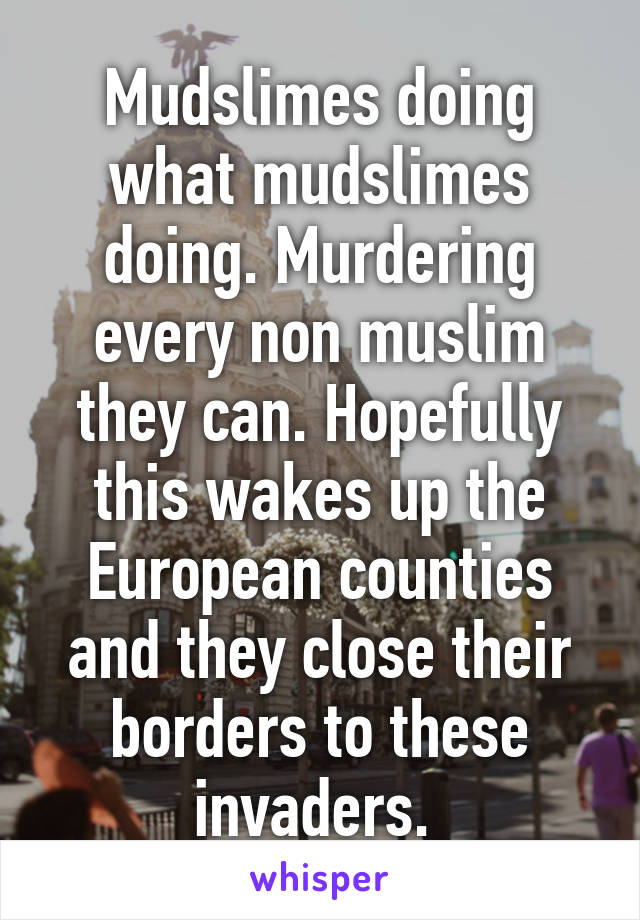 Mudslimes doing what mudslimes doing. Murdering every non muslim they can. Hopefully this wakes up the European counties and they close their borders to these invaders. 