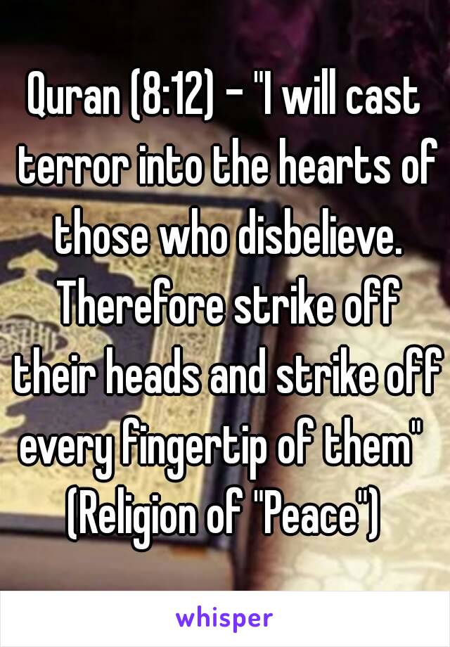 Quran (8:12) - "I will cast terror into the hearts of those who disbelieve. Therefore strike off their heads and strike off every fingertip of them" 
(Religion of "Peace")