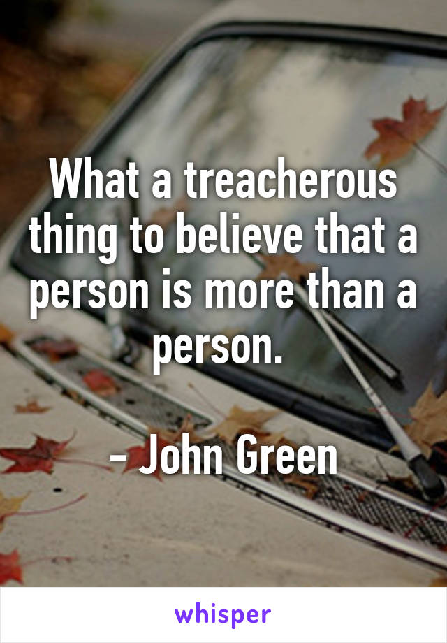 What a treacherous thing to believe that a person is more than a person. 

- John Green