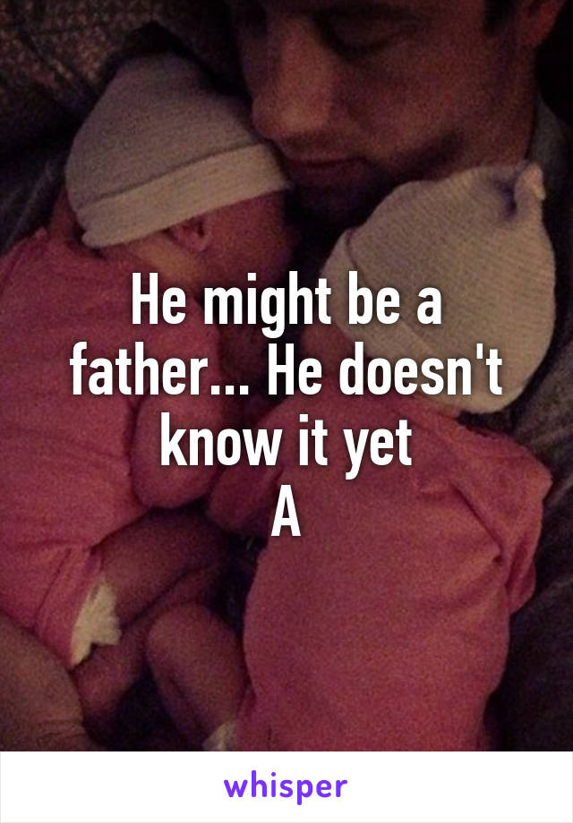 He might be a father... He doesn't know it yet
A
