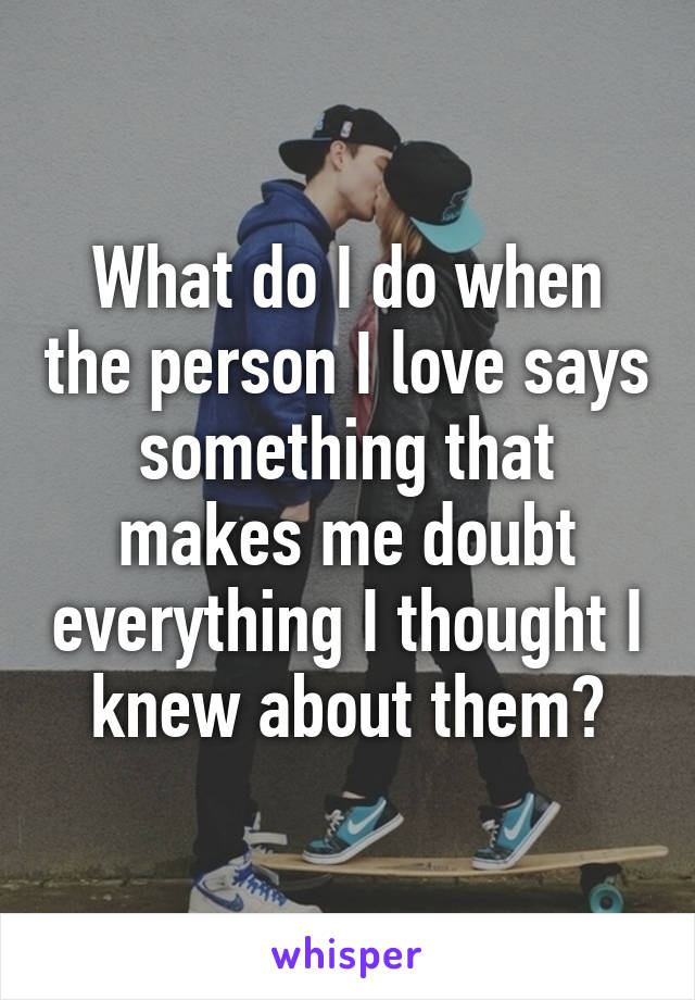 What do I do when the person I love says something that makes me doubt everything I thought I knew about them?