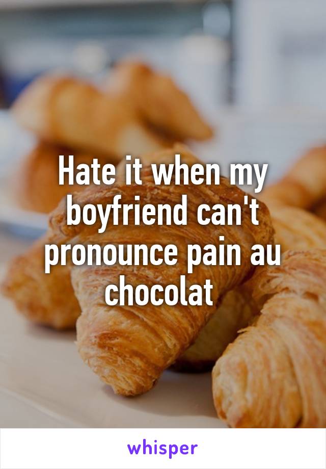 Hate it when my boyfriend can't pronounce pain au chocolat 