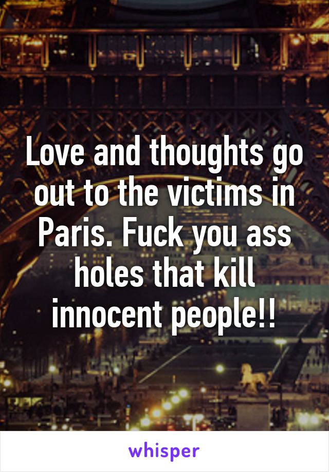 Love and thoughts go out to the victims in Paris. Fuck you ass holes that kill innocent people!!
