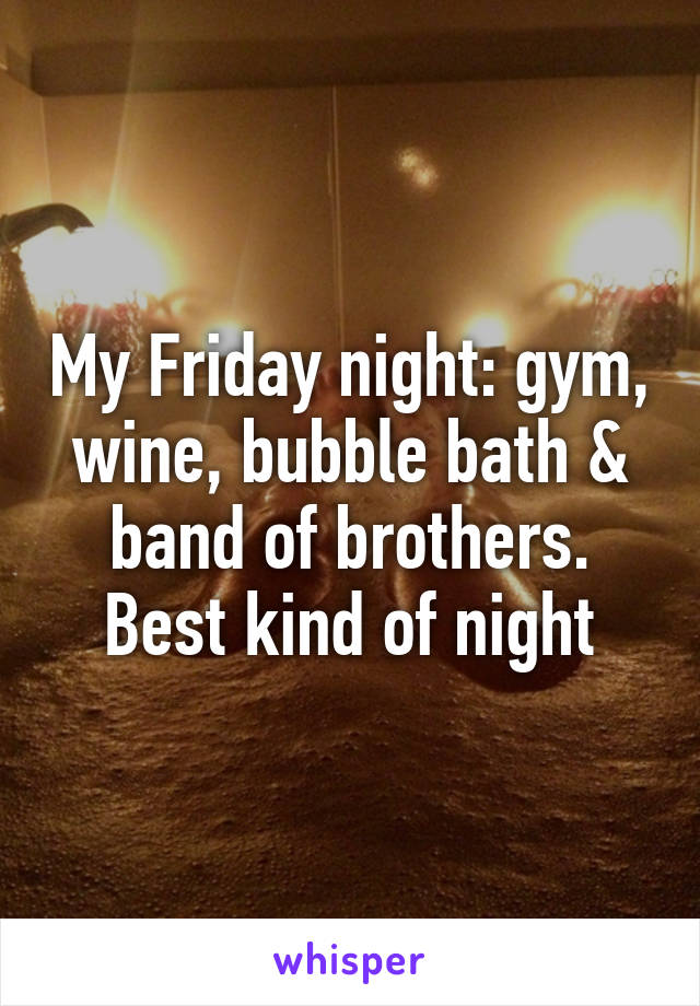 My Friday night: gym, wine, bubble bath & band of brothers. Best kind of night