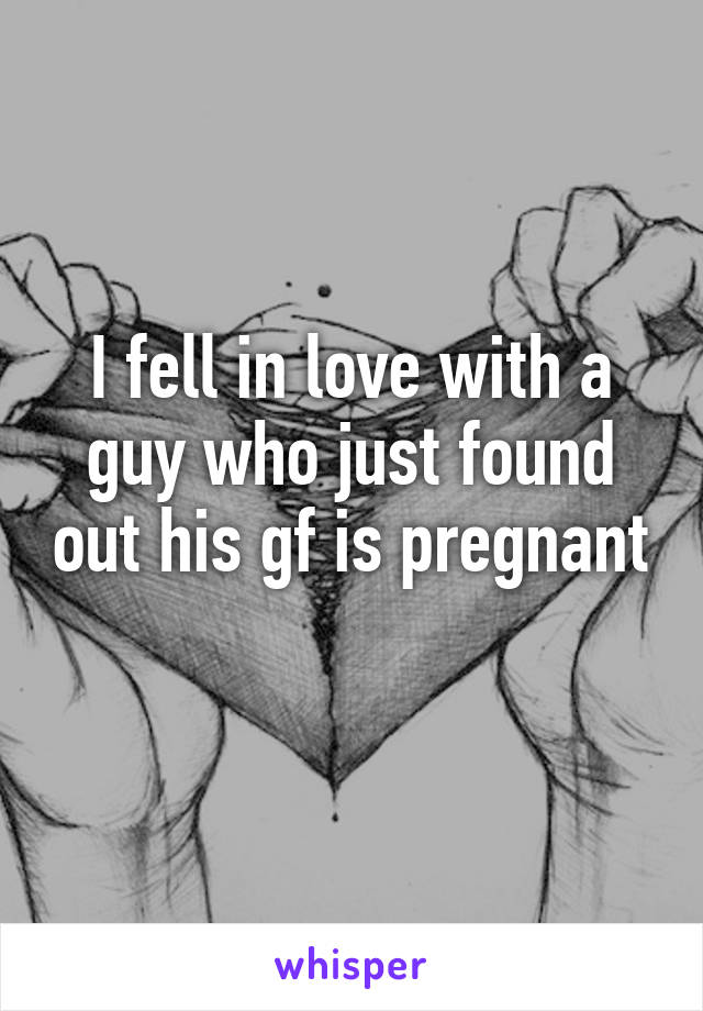 I fell in love with a guy who just found out his gf is pregnant 
