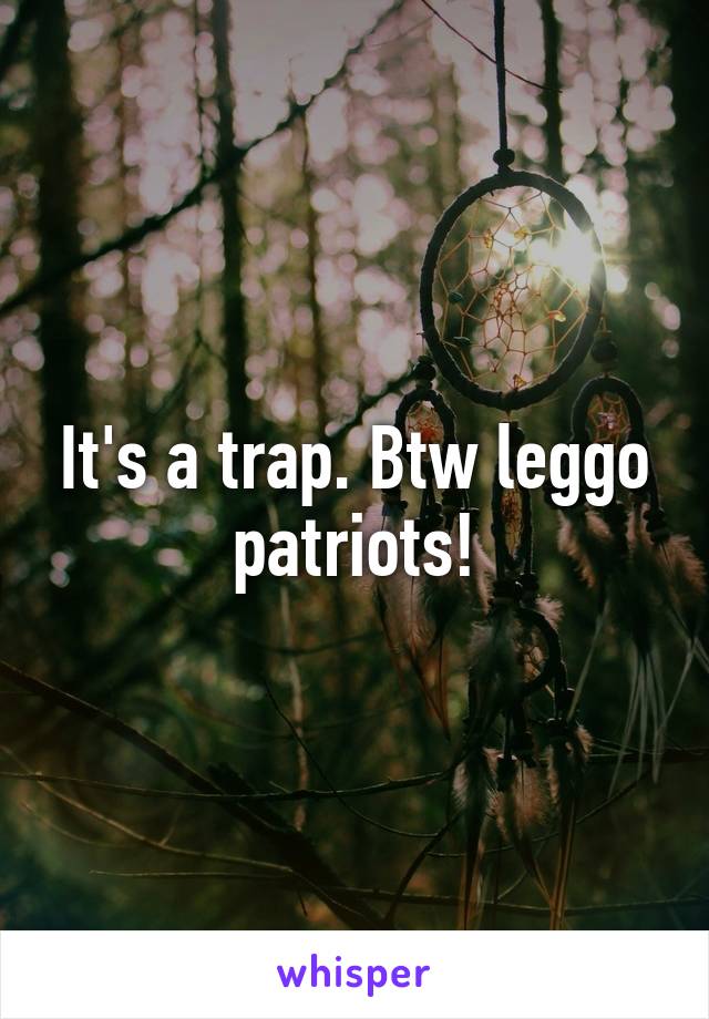 It's a trap. Btw leggo patriots!