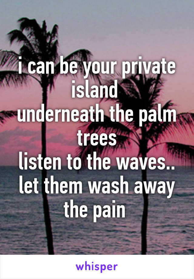 i can be your private island 
underneath the palm trees
listen to the waves..
let them wash away the pain 