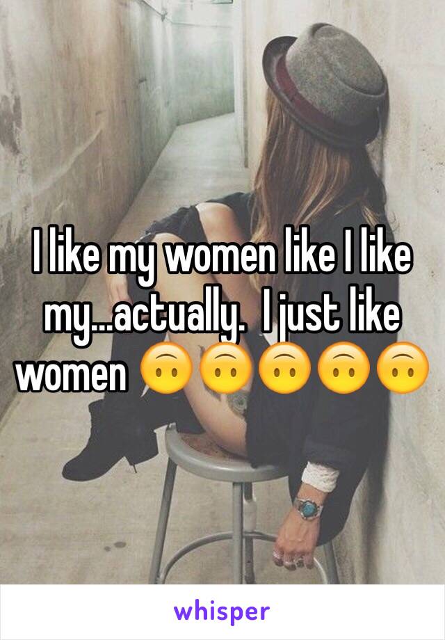 I like my women like I like my...actually.  I just like women 🙃🙃🙃🙃🙃