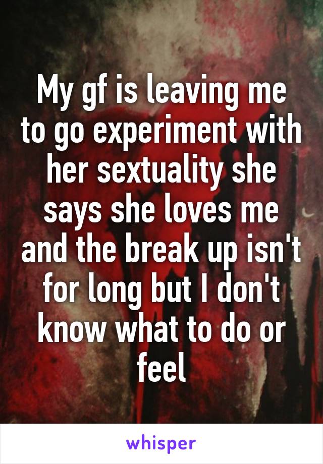 My gf is leaving me to go experiment with her sextuality she says she loves me and the break up isn't for long but I don't know what to do or feel