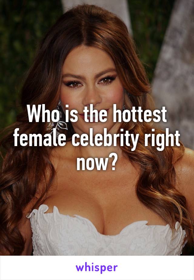 Who is the hottest female celebrity right now?