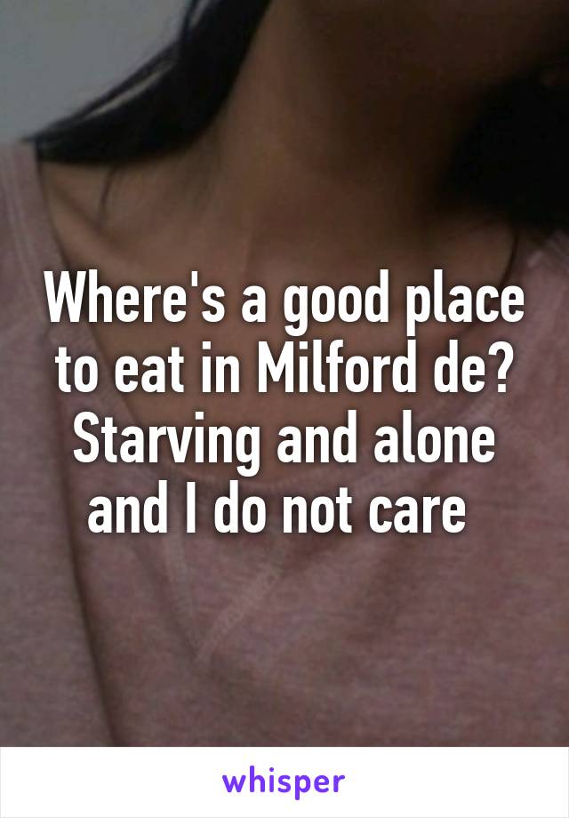 Where's a good place to eat in Milford de? Starving and alone and I do not care 