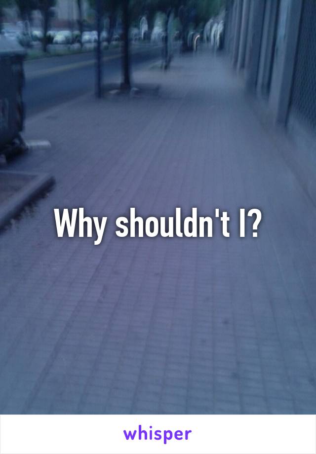 Why shouldn't I?