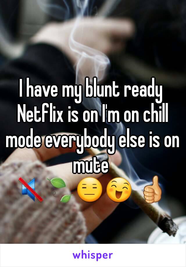 I have my blunt ready Netflix is on I'm on chill mode everybody else is on mute 
🔇🍃😑😄 👍