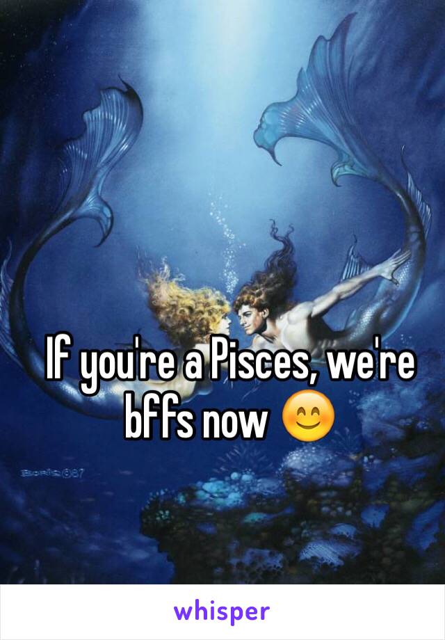 If you're a Pisces, we're bffs now 😊