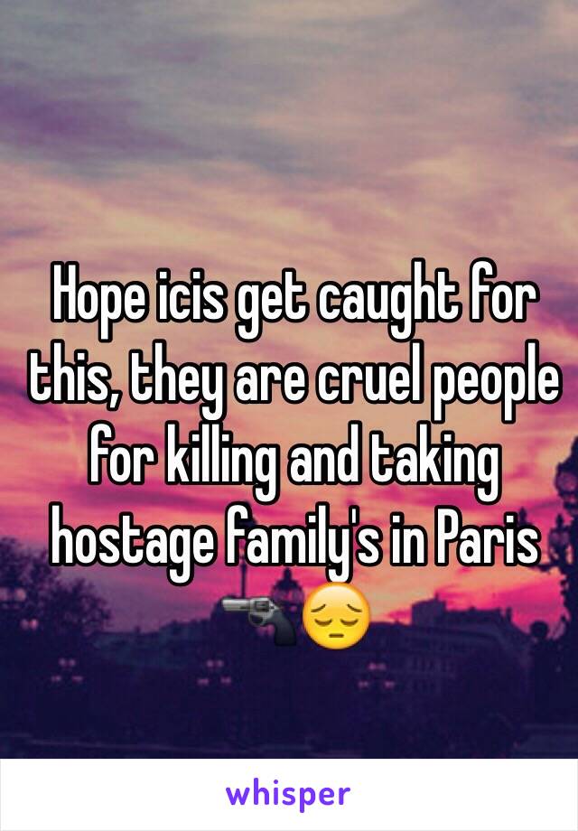 Hope icis get caught for this, they are cruel people for killing and taking hostage family's in Paris 🔫😔