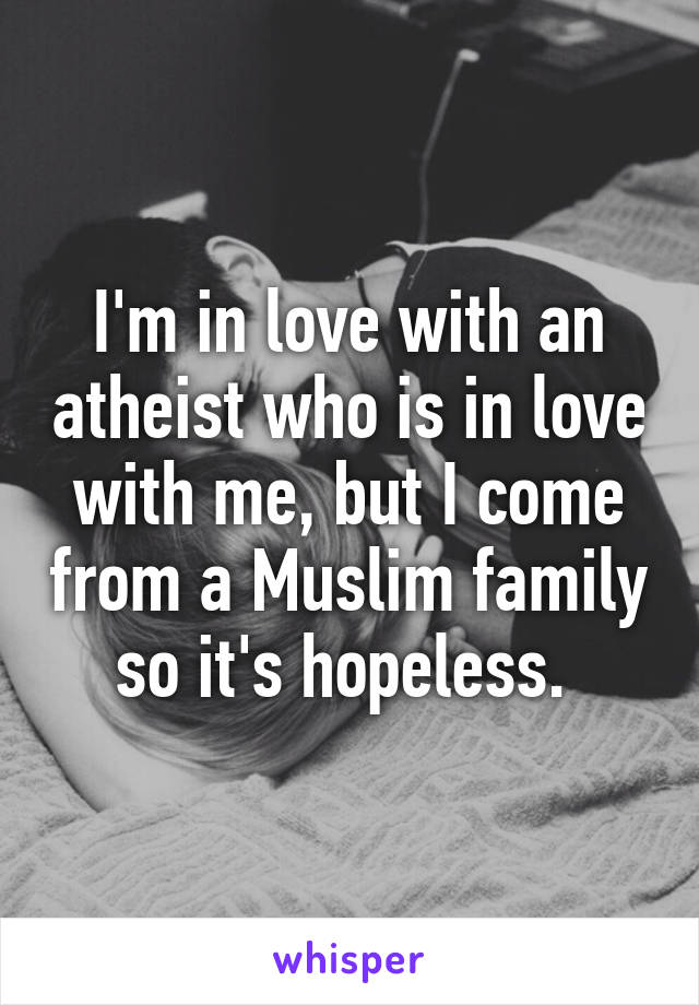 I'm in love with an atheist who is in love with me, but I come from a Muslim family so it's hopeless. 