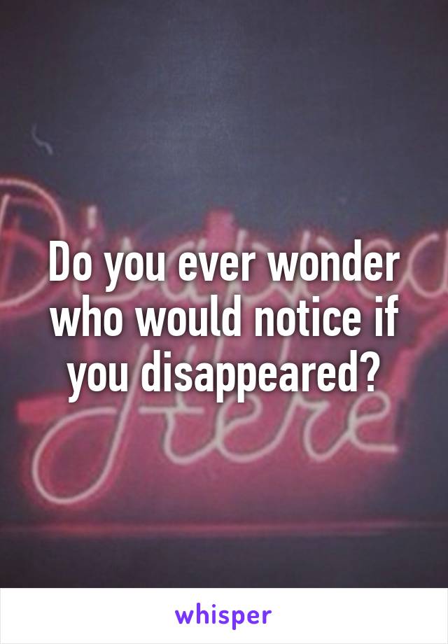 Do you ever wonder who would notice if you disappeared?