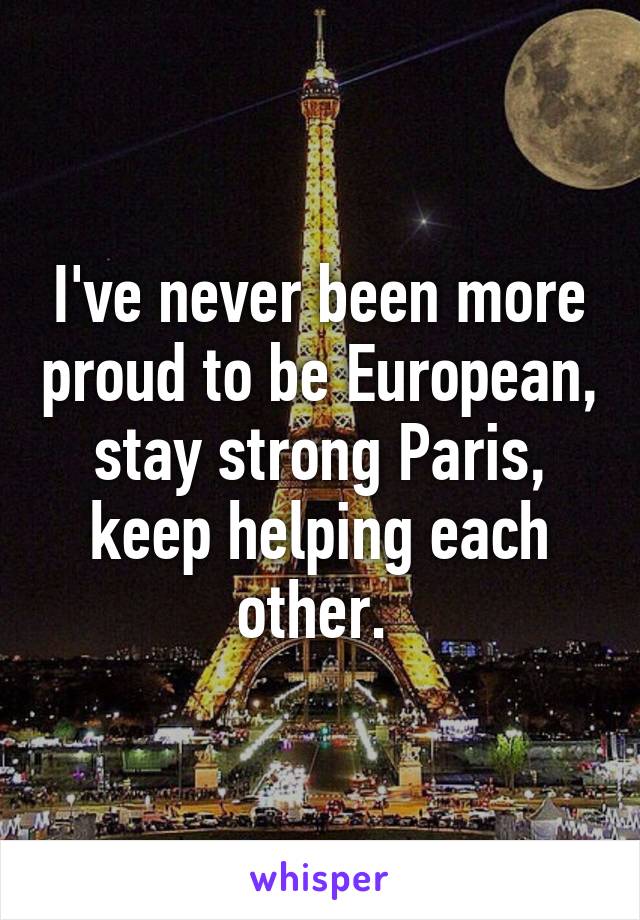 I've never been more proud to be European, stay strong Paris, keep helping each other. 