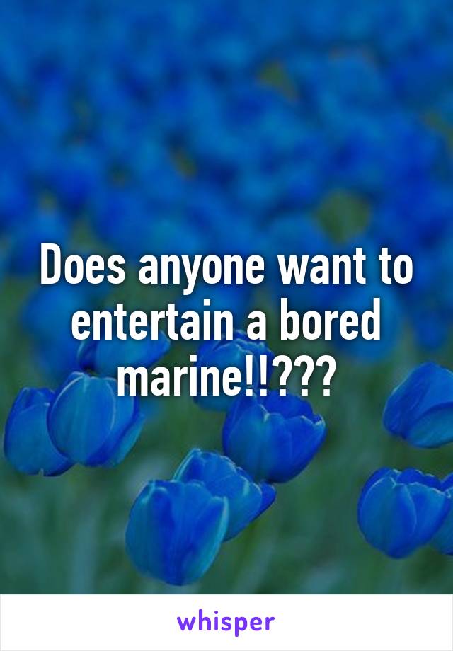 Does anyone want to entertain a bored marine!!???