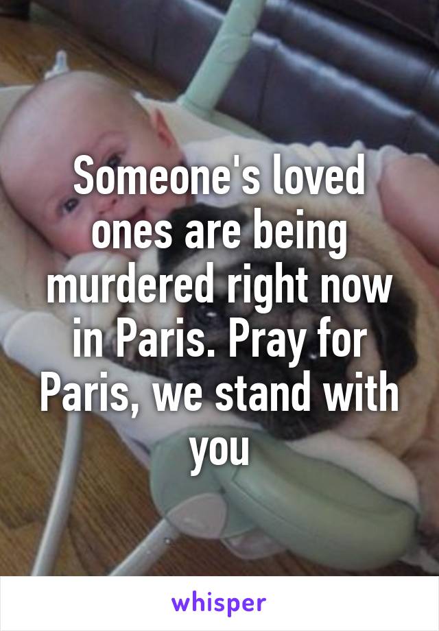 Someone's loved ones are being murdered right now in Paris. Pray for Paris, we stand with you