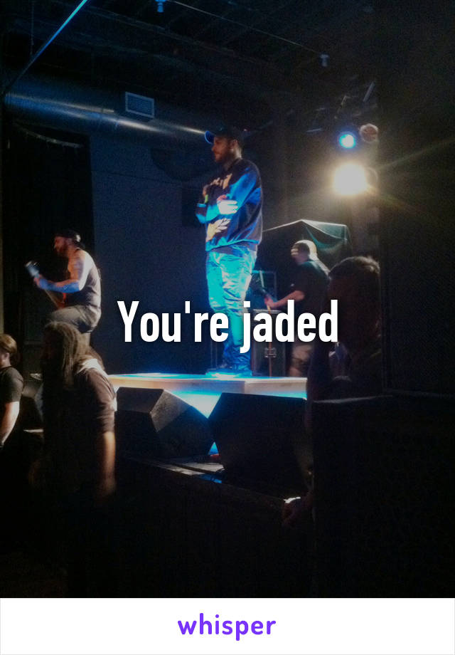 You're jaded