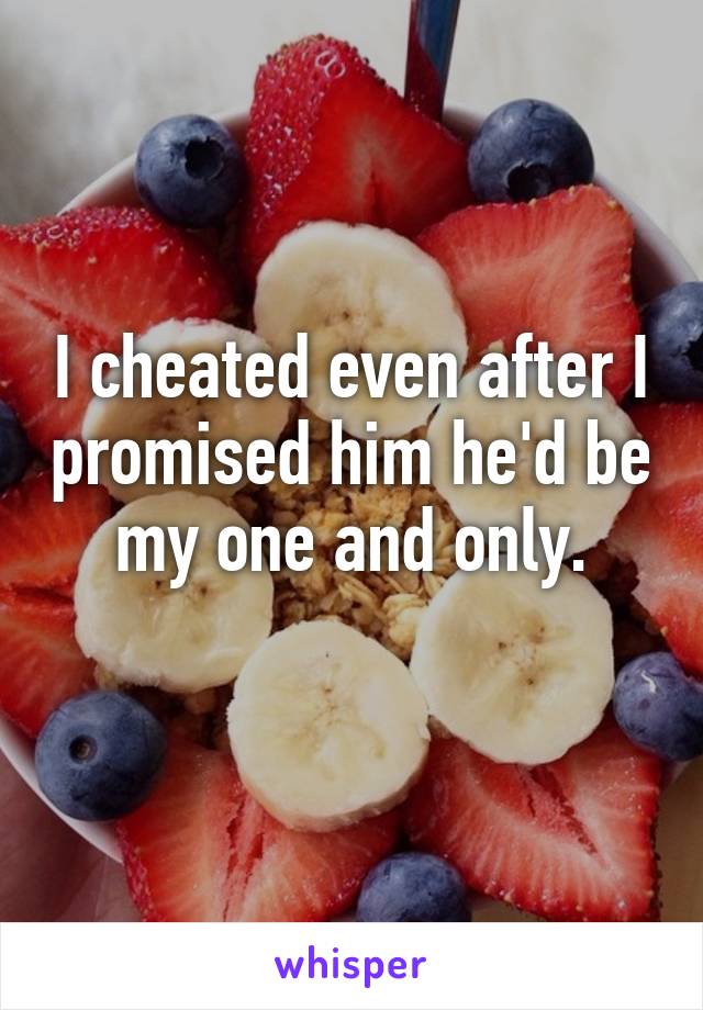 I cheated even after I promised him he'd be my one and only.
